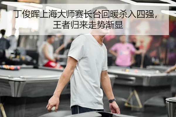 丁俊晖上海大师赛长台回暖杀入四强，王者归来走势渐显
