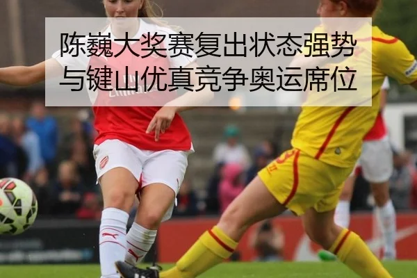 陈巍大奖赛复出状态强势 与键山优真竞争奥运席位