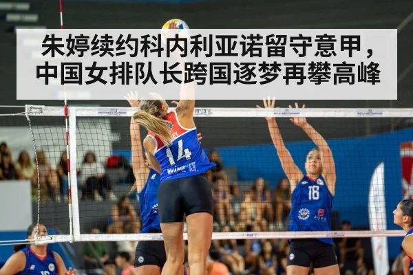 朱婷续约科内利亚诺留守意甲，中国女排队长跨国逐梦再攀高峰