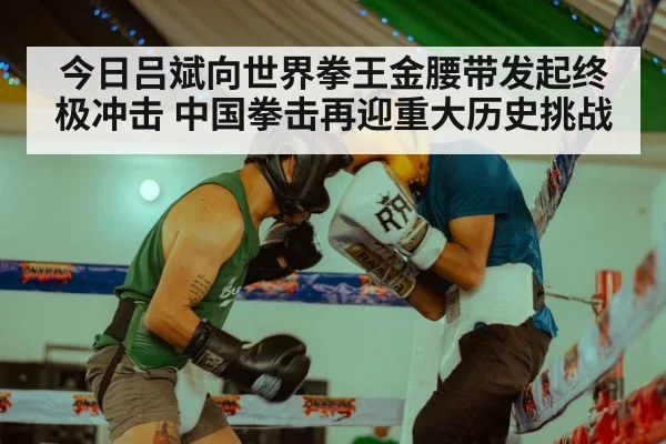 今日吕斌向世界拳王金腰带发起终极冲击 中国拳击再迎重大历史挑战