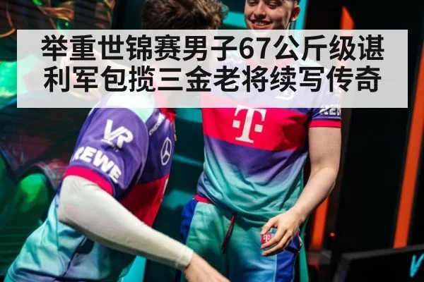 举重世锦赛男子67公斤级谌利军包揽三金老将续写传奇