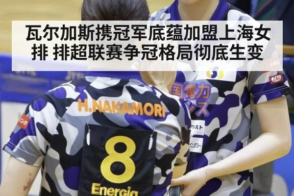 瓦尔加斯携冠军底蕴加盟上海女排 排超联赛争冠格局彻底生变