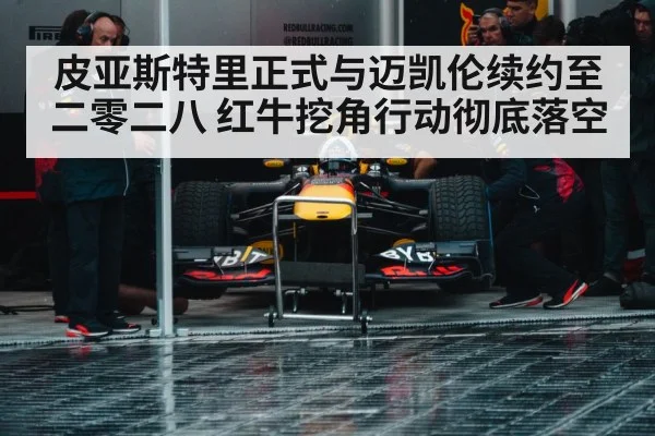 皮亚斯特里正式与迈凯伦续约至二零二八 红牛挖角行动彻底落空